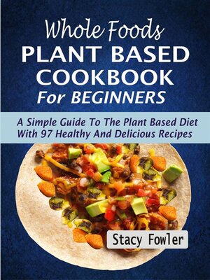 cover image of Whole Foods Plant Based Cookbook For Beginners--A Simple Guide to the Plant Based Diet With 97 Healthy and Delicious Recipes